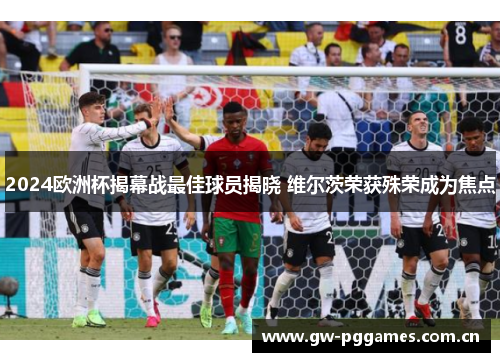 2024欧洲杯揭幕战最佳球员揭晓 维尔茨荣获殊荣成为焦点 2024欧洲杯揭幕战最佳球员揭晓 维尔茨荣获殊荣成为焦点