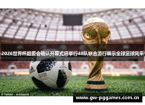 2026世界杯组委会确认开幕式将举行48队联合游行展示全球足球风采