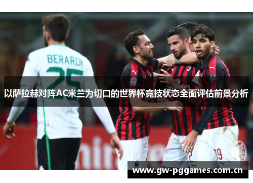 以萨拉赫对阵AC米兰为切口的世界杯竞技状态全面评估前景分析 以萨拉赫对阵AC米兰为切口的世界杯竞技状态全面评估前景分析