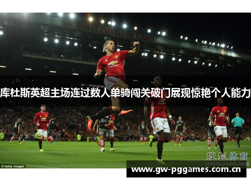 库杜斯英超主场连过数人单骑闯关破门展现惊艳个人能力 库杜斯英超主场连过数人单骑闯关破门展现惊艳个人能力