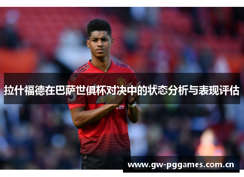 拉什福德在巴萨世俱杯对决中的状态分析与表现评估 拉什福德在巴萨世俱杯对决中的状态分析与表现评估