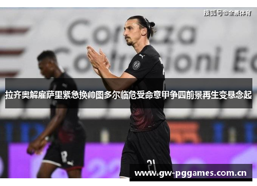拉齐奥解雇萨里紧急换帅图多尔临危受命意甲争四前景再生变悬念起 拉齐奥解雇萨里紧急换帅图多尔临危受命意甲争四前景再生变悬念起